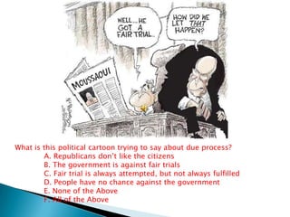 What is this political cartoon trying to say about due process?	A. Republicans don’t like the citizens	B. The government is against fair trials	C. Fair trial is always attempted, but not always fulfilled	D. People have no chance against the government	E. None of the Above	F. All of the Above