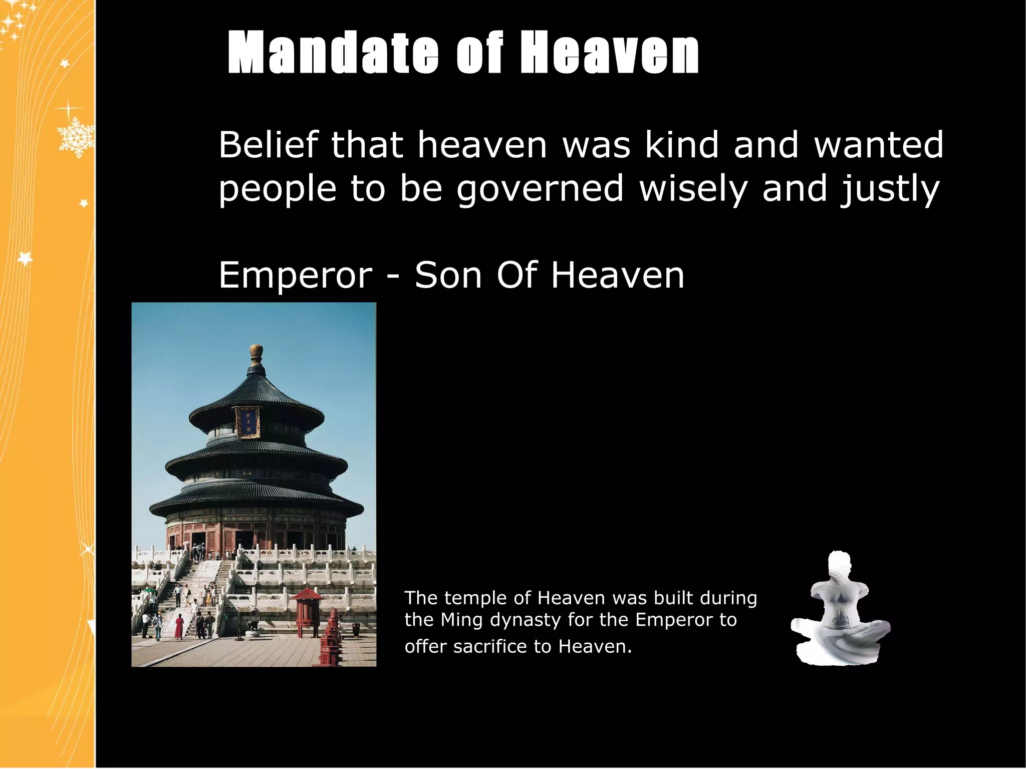 Mandate of Heaven Belief that heaven was kind and wanted people to be governed wisely and justly Emperor - Son Of Heaven Chapter 4 Slide 16 The temple of Heaven was built during the Ming dynasty for the Emperor to offer sacrifice to Heaven.   