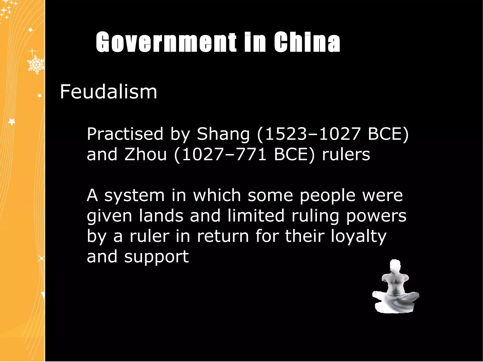 Government in China Feudalism  Practised by Shang (1523–1027 BCE)  and Zhou (1027–771 BCE) rulers A system in which some people were  given lands and limited ruling powers  by a ruler in return for their loyalty and support Chapter 4 Slide 10 