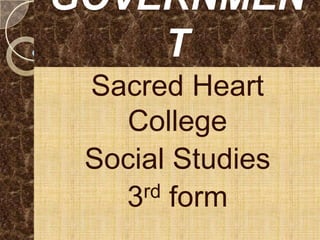 GOVERNMEN
    T
 Sacred Heart
   College
 Social Studies
   3 rd form
 