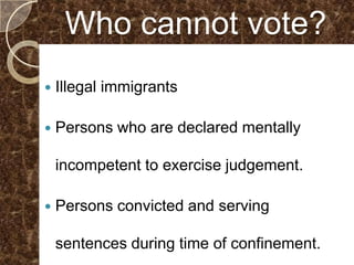 Who cannot vote?
   Illegal immigrants

   Persons who are declared mentally

    incompetent to exercise judgement.

   Persons convicted and serving

    sentences during time of confinement.
 