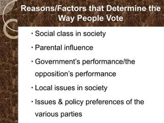 Reasons/Factors that Determine the
        Way People Vote
   Social class in society
   Parental influence
   Government’s performance/the
   opposition’s performance
   Local issues in society
   Issues & policy preferences of the
   various parties
 