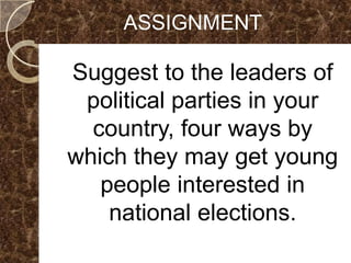 ASSIGNMENT

Suggest to the leaders of
 political parties in your
  country, four ways by
which they may get young
   people interested in
    national elections.
 