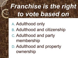 Franchise is the right
  to vote based on
A. Adulthood only
B. Adulthood and citizenship
C. Adulthood and party
   membership
D. Adulthood and property
   ownership
 