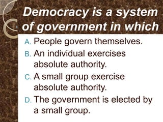 Democracy is a system
of government in which
A. People govern themselves.
B. An individual exercises
   absolute authority.
C. A small group exercise
   absolute authority.
D. The government is elected by
   a small group.
 