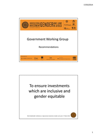 17/03/2014
1
Government Working Group
Recommendations
To ensure investments
which are inclusive and
gender equitable
Multi-Stakeholder Conference on Agricultural Investment, Gender and Land, 5-7 March 2014
 