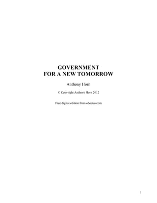1
GOVERNMENT
FOR A NEW TOMORROW
Anthony Horn
© Copyright Anthony Horn 2012
Free digital edition from obooko.com
 