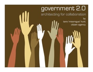 government 2.0
architecting for collaboration
                                  by
              tara ‘missrogue’ hunt
                      citizen agency