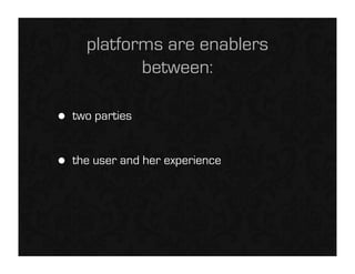 platforms are enablers
             between:

•   two parties


•   the user and her experience