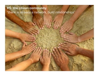 #5. the citizen community
“there is already a network, build relationships”