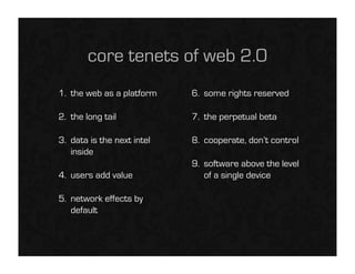 core tenets of web 2.0
1. the web as a platform    6. some rights reserved

2. the long tail            7. the perpetual beta

3. data is the next intel   8. cooperate, don’t control
   inside
                            9. software above the level
4. users add value             of a single device

5. network effects by
   default