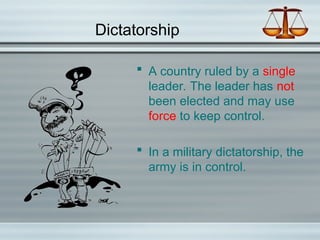 Dictatorship
 A country ruled by a single
leader. The leader has not
been elected and may use
force to keep control.
 In a military dictatorship, the
army is in control.
 
