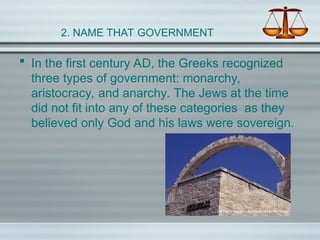 2. NAME THAT GOVERNMENT
 In the first century AD, the Greeks recognized
three types of government: monarchy,
aristocracy, and anarchy. The Jews at the time
did not fit into any of these categories as they
believed only God and his laws were sovereign.
 