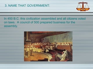 3. NAME THAT GOVERNMENT:
In 450 B.C. this civilization assembled and all citizens voted
on laws. A council of 500 prepared business for the
assembly.
 