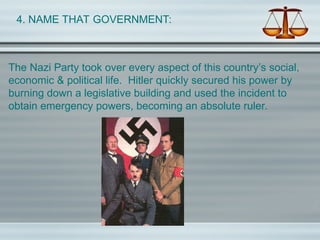 4. NAME THAT GOVERNMENT:
The Nazi Party took over every aspect of this country’s social,
economic & political life. Hitler quickly secured his power by
burning down a legislative building and used the incident to
obtain emergency powers, becoming an absolute ruler.
 
