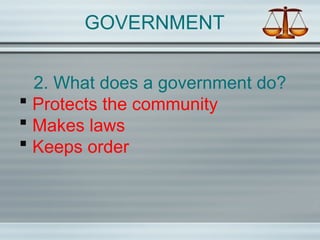 GOVERNMENT
2. What does a government do?
 Protects the community
 Makes laws
 Keeps order
 