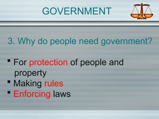 GOVERNMENT
3. Why do people need government?
 For protection of people and
property
 Making rules
 Enforcing laws
 