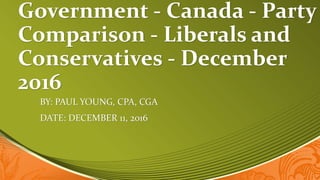 Government - Canada - Party
Comparison - Liberals and
Conservatives - December
2016
BY: PAUL YOUNG, CPA, CGA
DATE: DECEMBER 11, 2016
 