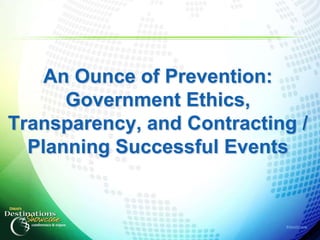 An Ounce of Prevention:
      Government Ethics,
Transparency, and Contracting /
  Planning Successful Events


                            #destshow
 