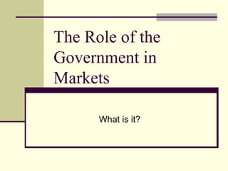 The Role of the Government in Markets What is it? 