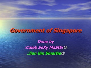 Government of Singapore Done by :Caleb SeXy MaStEr  :Jian Bin Smartie  