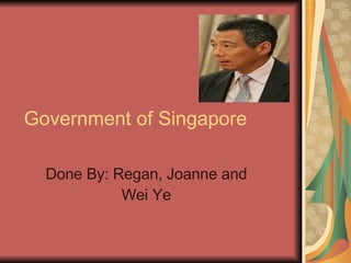 Government of Singapore Done By: Regan, Joanne and Wei Ye 