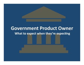 Government	
  Product	
  Owner	
  
What	
  to	
  expect	
  when	
  they’re	
  expec7ng	
  
 