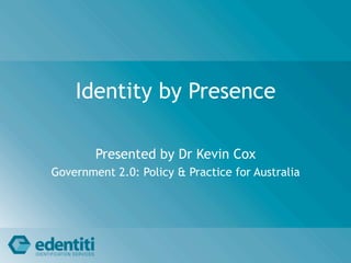 Identity by Presence

        Presented by Dr Kevin Cox
Government 2.0: Policy & Practice for Australia
 