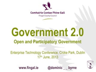 Government 2.0
Open and Participatory Government
Enterprise Technology Conference, Croke Park, Dublin
17th
June, 2013
www.fingal.ie @dominic _ _ byrne
 