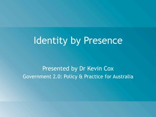 Identity by Presence

        Presented by Dr Kevin Cox
Government 2.0: Policy & Practice for Australia
 