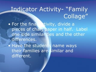 Indicator Activity- “Family
Collage”
• For the final activity, divide a
pieces of chart paper in half. Label
one side similarities and the other
differences.
• Have the students name ways
their families are similar and
different.
 