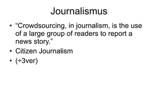 Journalismus “ Crowdsourcing, in journalism, is the use of a large group of readers to report a news story.” Citizen Journalism (Ö3ver) 