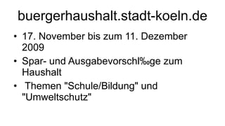 buergerhaushalt.stadt-koeln.de 17. November bis zum 11. Dezember 2009 Spar- und Ausgabevorschläge zum Haushalt   Themen "Schule/Bildung" und "Umweltschutz" 