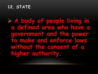 12. STATE
 A body of people living in
a defined area who have a
government and the power
to make and enforce laws
without the consent of a
higher authority.
 