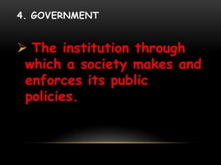 4. GOVERNMENT
 The institution through
which a society makes and
enforces its public
policies.
 