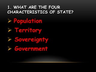 1. WHAT ARE THE FOUR
CHARACTERISTICS OF STATE?
 Population
 Territory
 Sovereignty
 Government
 