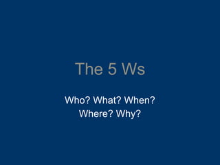 The 5 Ws Who? What? When? Where? Why? 