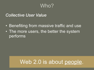 Collective User Value Benefiting from massive traffic and use The more users, the better the system performs Who? Web 2.0 is about  people . 