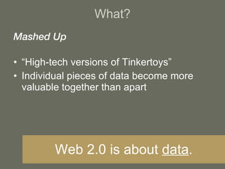 Mashed Up “ High-tech versions of Tinkertoys” Individual pieces of data become more valuable together than apart What? Web 2.0 is about  data . 