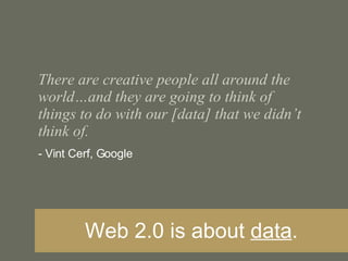There are creative people all around the world…and they are going to think of things to do with our [data] that we didn’t think of. - Vint Cerf, Google Web 2.0 is about  data . 