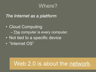 Where? The Internet as a platform Cloud Computing The  computer is every computer. Not tied to a specific device “ Internet OS” Web 2.0 is about the  network . 
