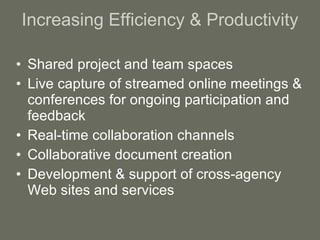 Increasing Efficiency & Productivity Shared project and team spaces Live capture of streamed online meetings & conferences for ongoing participation and feedback Real-time collaboration channels Collaborative document creation Development & support of cross-agency Web sites and services 