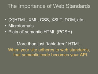The Importance of Web Standards (X)HTML, XML, CSS, XSLT, DOM, etc. Microformats Plain ol’ semantic HTML (POSH)‏ More than just “table-free” HTML. When your site adheres to web standards, that semantic code becomes your API. 