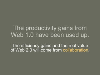 The productivity gains from Web 1.0 have been used up. The efficiency gains and the real value of Web 2.0 will come from  collaboration . 