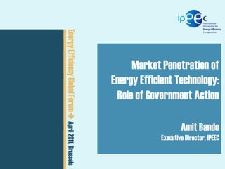 ExCo 05 // 20-22 September 2011

CEM02

Energy Efficiency Global15, 2011  April 2011, Brussels
 February Forum

Presentation

Market Penetration of
Energy Efficient Technology:
a
Role of Government Action
Author

Amit Bando

Executive Director, IPEEC

 