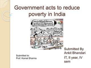 Government acts to reduce
poverty in India
Submitted By
Ankit Bhandari
IT, II year, IV
sem
Submitted to:
Prof. Komal Sharma
 