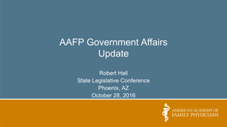 AAFP Government Affairs
Update
Robert Hall
State Legislative Conference
Phoenix, AZ
October 28, 2016
 