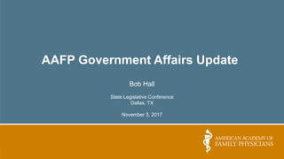AAFP Government Affairs Update
Bob Hall
State Legislative Conference
Dallas, TX
November 3, 2017
 