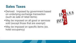 Sales Taxes
Derived: Imposed by government based
on underlying exchange transaction
(such as sale of retail items)
May be imposed on all good or services
sold (except those that are exempt)
May be imposed on specific items (ex.
hotel occupancy)
49
 