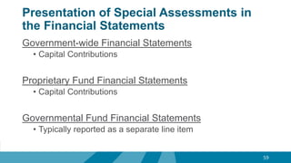 Presentation of Special Assessments in
the Financial Statements
Government-wide Financial Statements
• Capital Contributions
Proprietary Fund Financial Statements
• Capital Contributions
Governmental Fund Financial Statements
• Typically reported as a separate line item
59
 